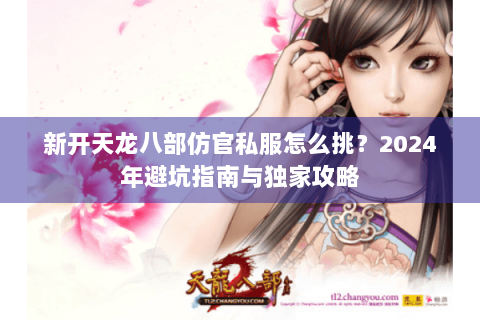 新开天龙八部仿官私服怎么挑?2024年避坑指南与独家攻略 新开天龙八部仿官私服怎么挑?2024年避坑指南与独家攻略