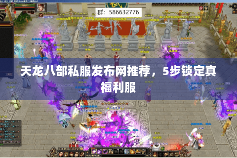 天龙八部私服发布网推荐，5步锁定真福利服