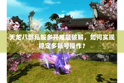 天龙八部私服多开难题破解,如何实现稳定多账号操作? 天龙八部私服多开难题破解,如何实现稳定多账号操作?