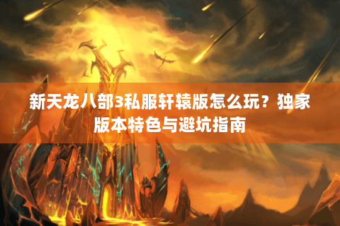新天龙八部3私服轩辕版怎么玩？独家版本特色与避坑指南