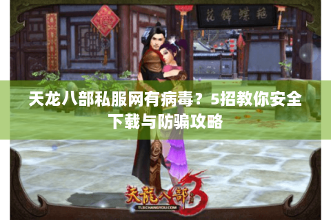 天龙八部私服网有病毒?5招教你安全下载与防骗攻略 天龙八部私服网有病毒?5招教你安全下载与防骗攻略