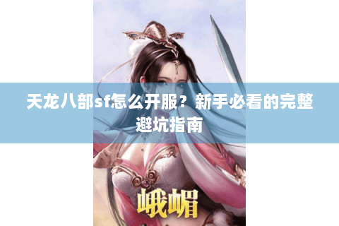 天龙八部sf怎么开服？新手必看的完整避坑指南