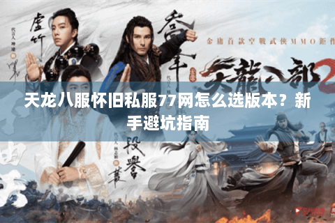 天龙八服怀旧私服77网怎么选版本？新手避坑指南