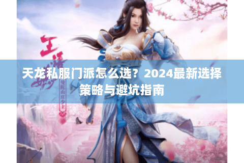 天龙私服门派怎么选?2024最新选择策略与避坑指南 天龙私服门派怎么选?2024最新选择策略与避坑指南