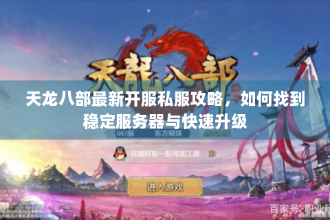 天龙八部最新开服私服攻略,如何找到稳定服务器与快速升级 天龙八部最新开服私服攻略,如何找到稳定服务器与快速升级
