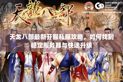 天龙八部最新开服私服攻略,如何找到稳定服务器与快速升级 天龙八部最新开服私服攻略,如何找到稳定服务器与快速升级