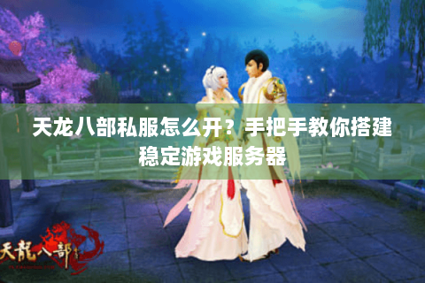 天龙八部私服怎么开？手把手教你搭建稳定游戏服务器