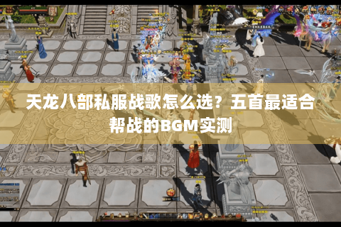 天龙八部私服战歌怎么选?五首最适合帮战的BGM实测 天龙八部私服战歌怎么选?五首最适合帮战的BGM实测