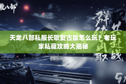 天龙八部私服长歌复古版怎么玩？老玩家私藏攻略大揭秘