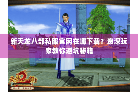 新天龙八部私服官网在哪下载？资深玩家教你避坑秘籍