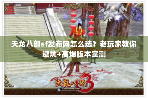 天龙八部sf发布网怎么选?老玩家教你避坑+高爆版本实测 天龙八部sf发布网怎么选?老玩家教你避坑+高爆版本实测