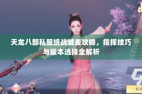 天龙八部私服统战喊麦攻略,指挥技巧与版本选择全解析 天龙八部私服统战喊麦攻略,指挥技巧与版本选择全解析