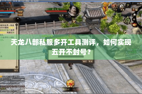 天龙八部私服多开工具测评，如何实现五开不封号？