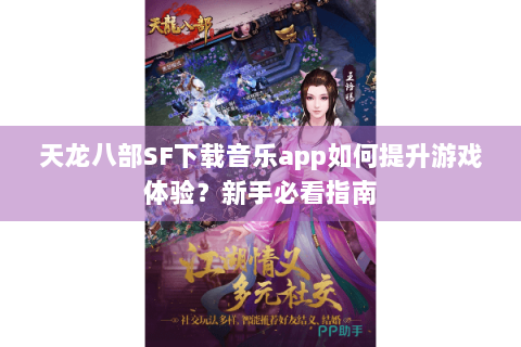 天龙八部SF下载音乐app如何提升游戏体验？新手必看指南