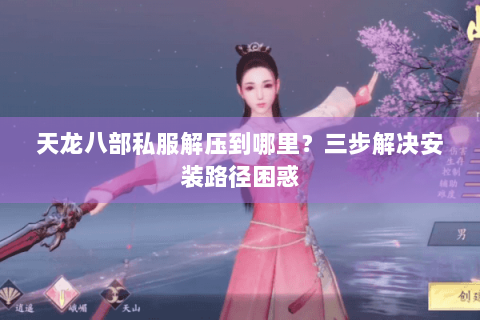 天龙八部私服解压到哪里?三步解决安装路径困惑 天龙八部私服解压到哪里?三步解决安装路径困惑