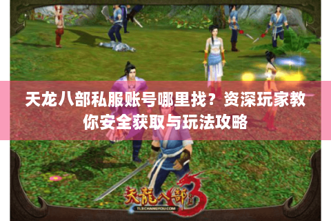 天龙八部私服账号哪里找?资深玩家教你安全获取与玩法攻略 天龙八部私服账号哪里找?资深玩家教你安全获取与玩法攻略