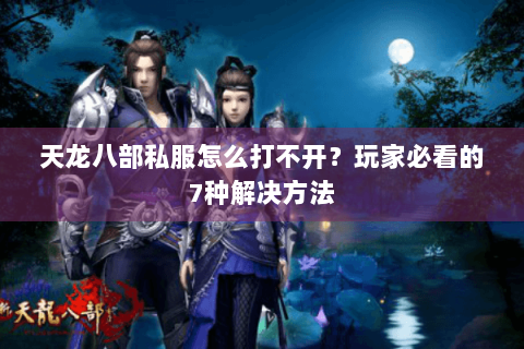 天龙八部私服怎么打不开？玩家必看的7种解决方法