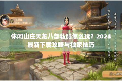 休闲山庄天龙八部私服怎么玩?2024最新下载攻略与独家技巧 休闲山庄天龙八部私服怎么玩?2024最新下载攻略与独家技巧