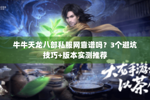 牛牛天龙八部私服网靠谱吗?3个避坑技巧+版本实测推荐 牛牛天龙八部私服网靠谱吗?3个避坑技巧+版本实测推荐