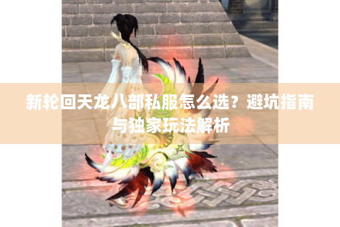 新轮回天龙八部私服怎么选？避坑指南与独家玩法解析
