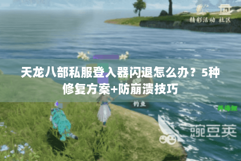 天龙八部私服登入器闪退怎么办？5种修复方案+防崩溃技巧