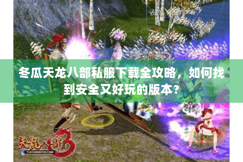 冬瓜天龙八部私服下载全攻略，如何找到安全又好玩的版本？