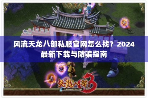 风流天龙八部私服官网怎么找?2024最新下载与防骗指南 风流天龙八部私服官网怎么找?2024最新下载与防骗指南
