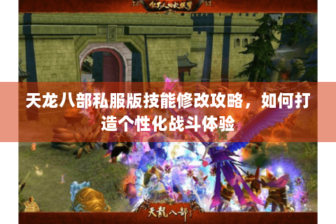 天龙八部私服版技能修改攻略，如何打造个性化战斗体验