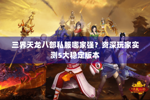 三界天龙八部私服哪家强?资深玩家实测5大稳定版本 三界天龙八部私服哪家强?资深玩家实测5大稳定版本