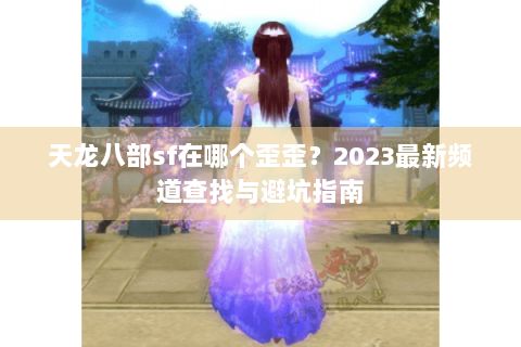 天龙八部sf在哪个歪歪?2023最新频道查找与避坑指南 天龙八部sf在哪个歪歪?2023最新频道查找与避坑指南