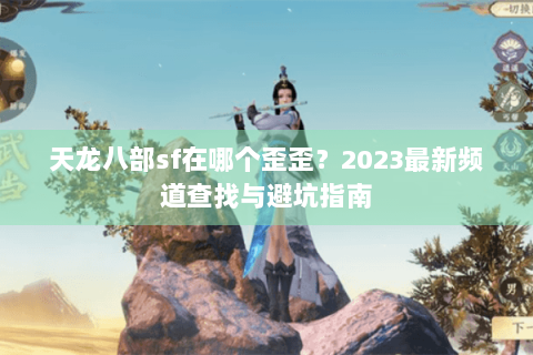 天龙八部sf在哪个歪歪?2023最新频道查找与避坑指南 天龙八部sf在哪个歪歪?2023最新频道查找与避坑指南