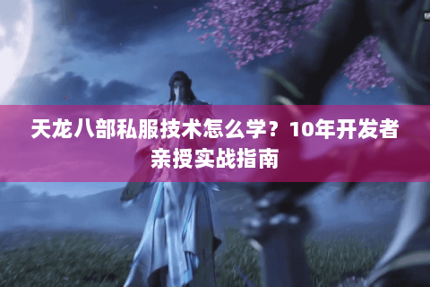 天龙八部私服技术怎么学?10年开发者亲授实战指南 天龙八部私服技术怎么学?10年开发者亲授实战指南