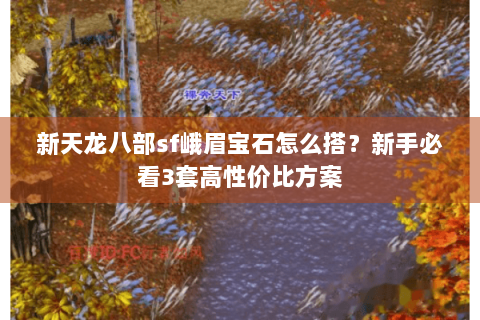 新天龙八部sf峨眉宝石怎么搭？新手必看3套高性价比方案