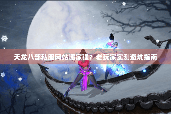 天龙八部私服网站哪家强？老玩家实测避坑指南