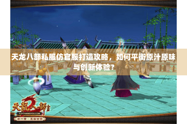 天龙八部私服仿官服打造攻略,如何平衡原汁原味与创新体验? 天龙八部私服仿官服打造攻略,如何平衡原汁原味与创新体验?