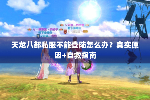 天龙八部私服不能登陆怎么办？真实原因+自救指南