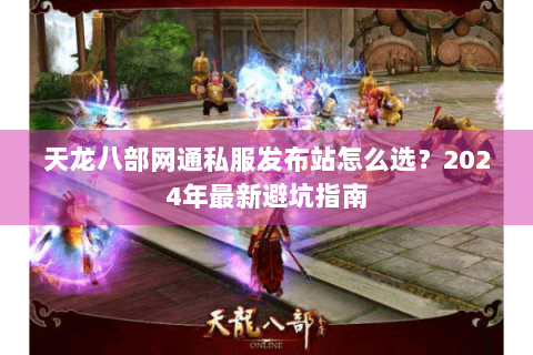 天龙八部网通私服发布站怎么选?2024年最新避坑指南 天龙八部网通私服发布站怎么选?2024年最新避坑指南