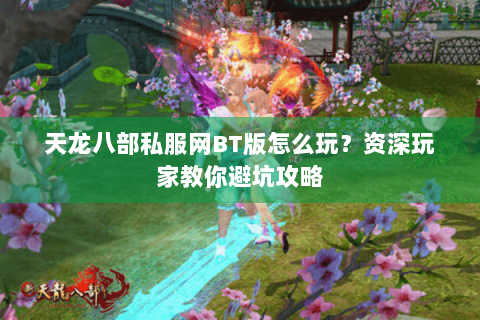 天龙八部私服网BT版怎么玩?资深玩家教你避坑攻略 天龙八部私服网BT版怎么玩?资深玩家教你避坑攻略