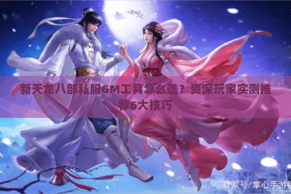 新天龙八部私服GM工具怎么选？资深玩家实测推荐6大技巧