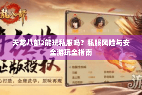 天龙八部2能玩私服吗?私服风险与安全游玩全指南 天龙八部2能玩私服吗?私服风险与安全游玩全指南