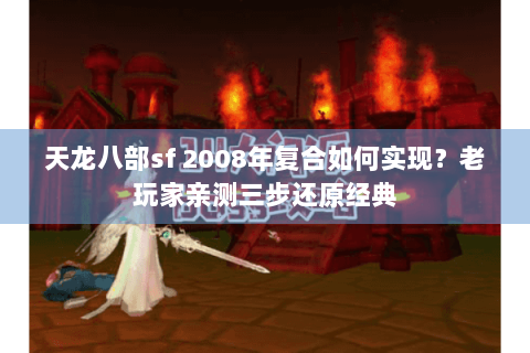 天龙八部sf 2008年复合如何实现?老玩家亲测三步还原经典 天龙八部sf 2008年复合如何实现?老玩家亲测三步还原经典