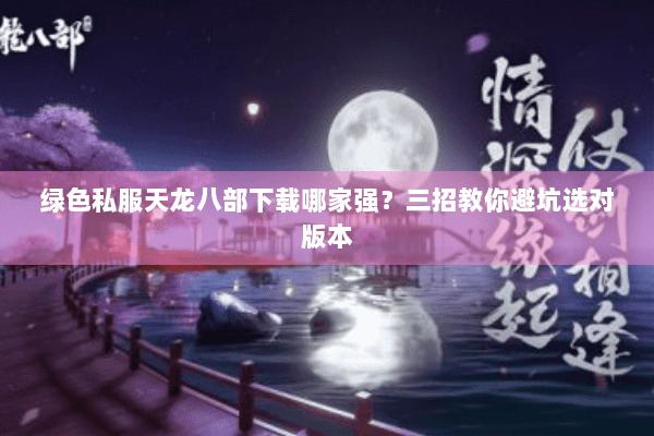 绿色私服天龙八部下载哪家强?三招教你避坑选对版本 绿色私服天龙八部下载哪家强?三招教你避坑选对版本