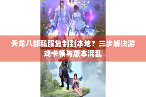 天龙八部私服复制到本地?三步解决游戏卡顿与版本混乱 天龙八部私服复制到本地?三步解决游戏卡顿与版本混乱