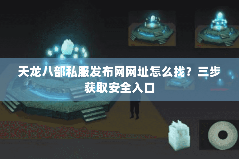 天龙八部私服发布网网址怎么找?三步获取安全入口 天龙八部私服发布网网址怎么找?三步获取安全入口