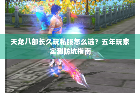 天龙八部长久玩私服怎么选?五年玩家实测防坑指南 天龙八部长久玩私服怎么选?五年玩家实测防坑指南