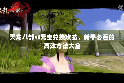 天龙八部sf元宝兑换攻略，新手必看的高效方法大全