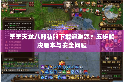 歪歪天龙八部私服下载遇难题?五步解决版本与安全问题 歪歪天龙八部私服下载遇难题?五步解决版本与安全问题