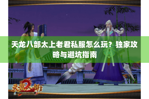 天龙八部太上老君私服怎么玩?独家攻略与避坑指南 天龙八部太上老君私服怎么玩?独家攻略与避坑指南