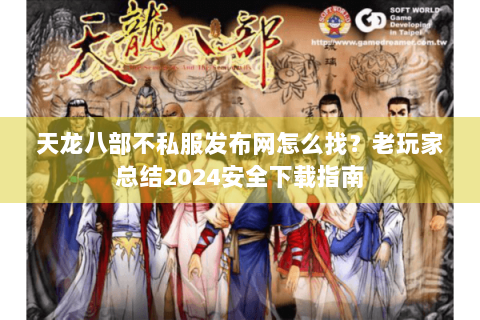 天龙八部不私服发布网怎么找？老玩家总结2024安全下载指南