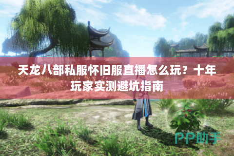 天龙八部私服怀旧服直播怎么玩?十年玩家实测避坑指南 天龙八部私服怀旧服直播怎么玩?十年玩家实测避坑指南